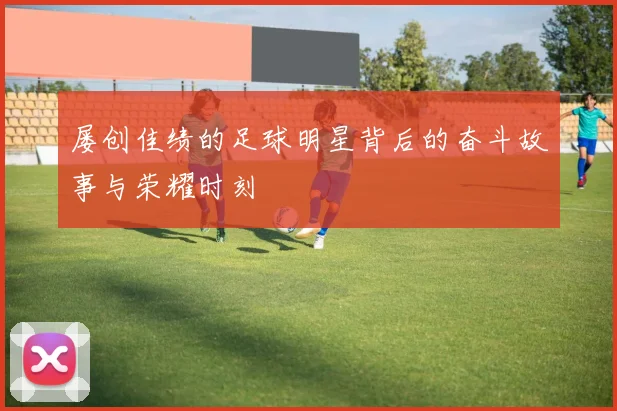 屡创佳绩的足球明星背后的奋斗故事与荣耀时刻