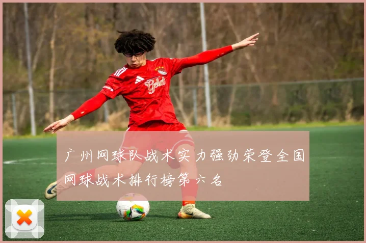 广州网球队战术实力强劲荣登全国网球战术排行榜第六名