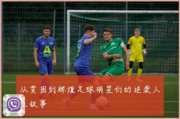从贫困到辉煌足球明星们的逆袭人生故事