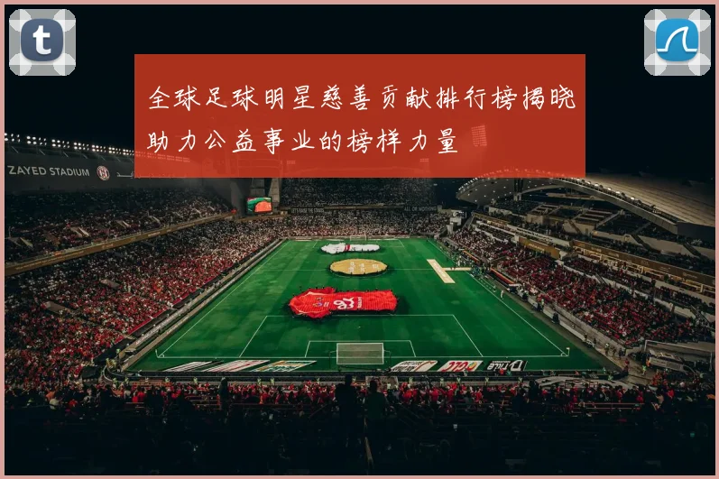 全球足球明星慈善贡献排行榜揭晓助力公益事业的榜样力量