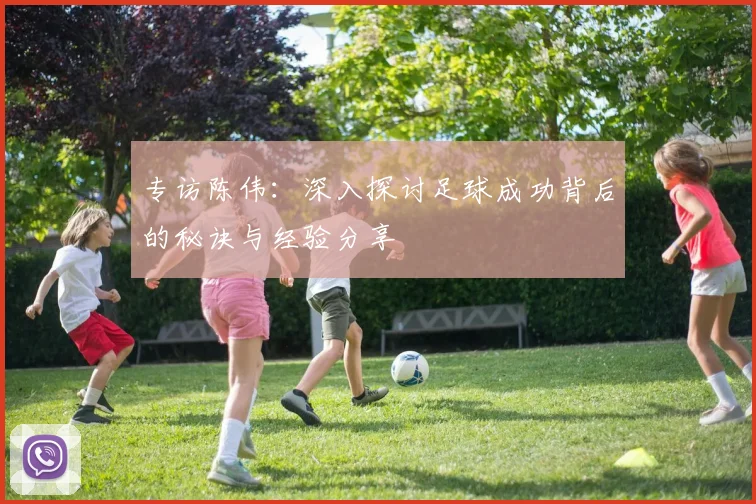 专访陈伟：深入探讨足球成功背后的秘诀与经验分享