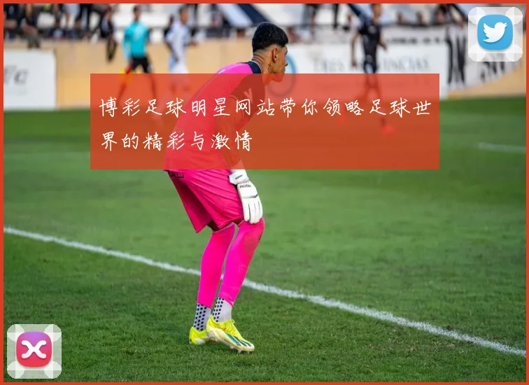 博彩足球明星网站带你领略足球世界的精彩与激情