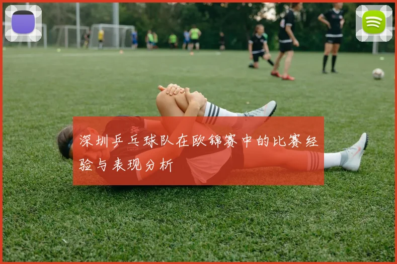 深圳乒乓球队在欧锦赛中的比赛经验与表现分析