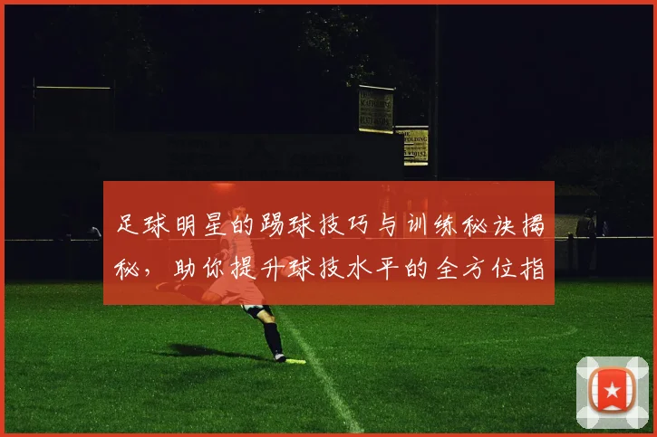 足球明星的踢球技巧与训练秘诀揭秘，助你提升球技水平的全方位指南