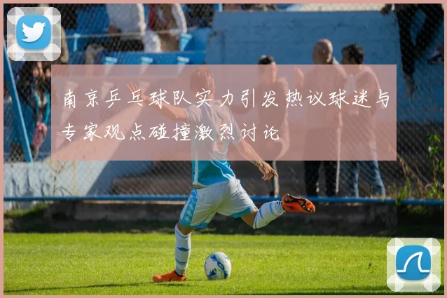 南京乒乓球队实力引发热议球迷与专家观点碰撞激烈讨论