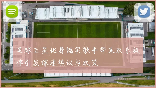足球巨星化身搞笑歌手带来欢乐旋律引发球迷热议与欢笑