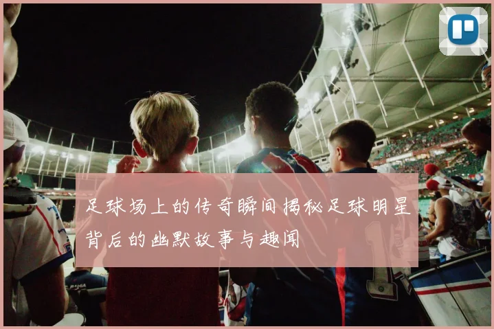足球场上的传奇瞬间揭秘足球明星背后的幽默故事与趣闻