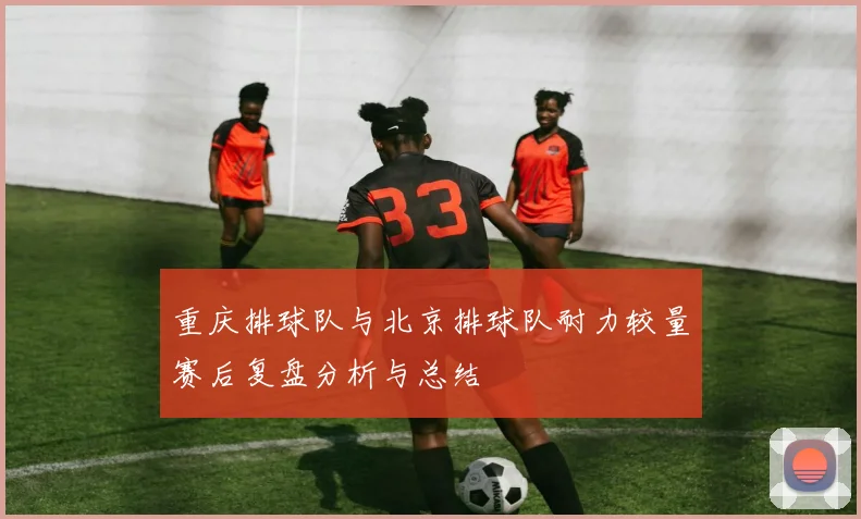 重庆排球队与北京排球队耐力较量赛后复盘分析与总结