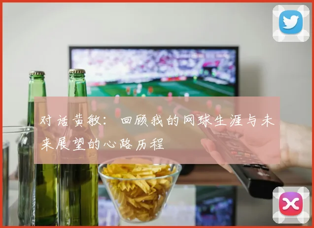 对话黄敏：回顾我的网球生涯与未来展望的心路历程