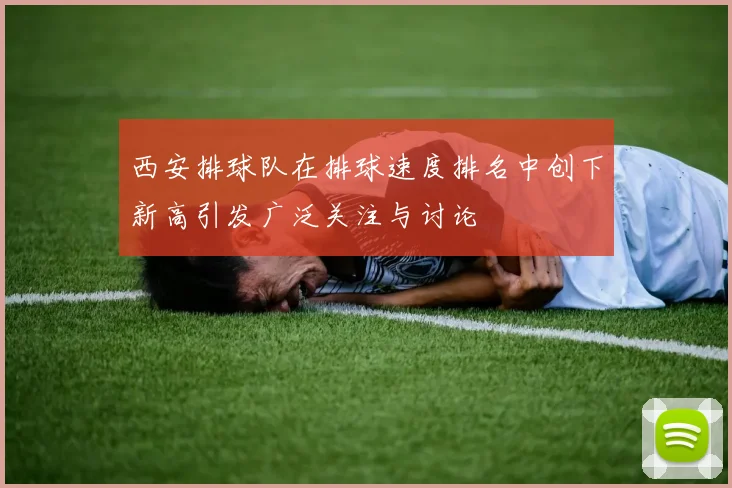 西安排球队在排球速度排名中创下新高引发广泛关注与讨论