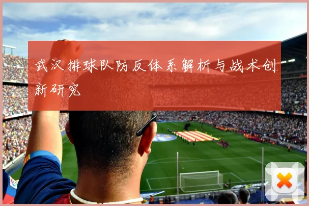 武汉排球队防反体系解析与战术创新研究