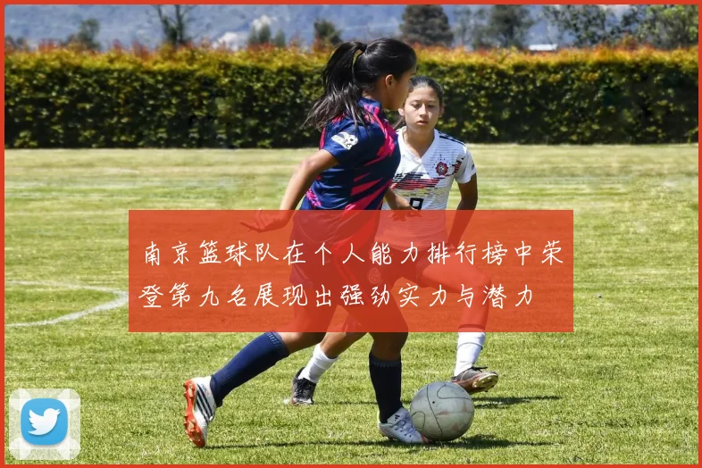 南京篮球队在个人能力排行榜中荣登第九名展现出强劲实力与潜力