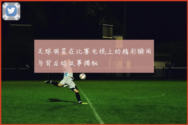 足球明星在比赛电视上的精彩瞬间与背后的故事揭秘