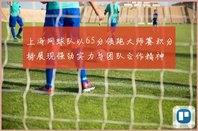 上海网球队以65分领跑大师赛积分榜展现强劲实力与团队合作精神