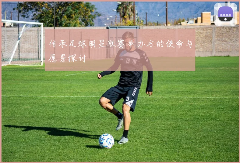 传承足球明星联赛举办方的使命与愿景探讨